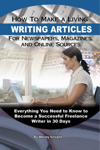 How To Make A Living Writing Articles For Newspapers Magazines And Online Sources Everything You Need To Know To Become A Successful Freelance Writer 1st Edition Wendy Vincent