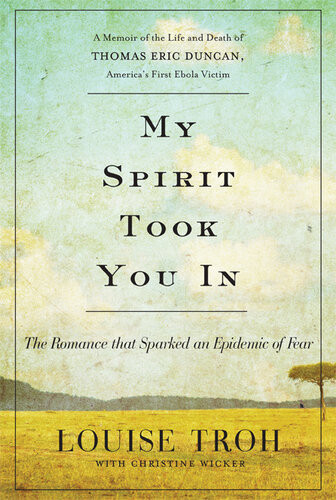 My Spirit Took You In The Romance That Sparked An Epidemic Of Fear A Memoir Of The Life And Death Of Thomas Eric Duncan Americas First Ebola Victim Louise Troh Christine Wicker