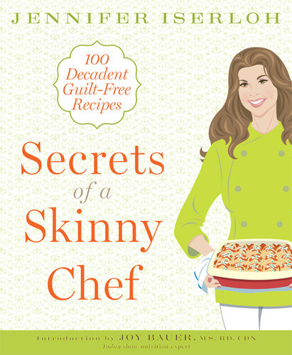 Secrets Of A Skinny Chef 100 Decadent Guiltfree Recipes A Cookbook Jennifer Iserloh