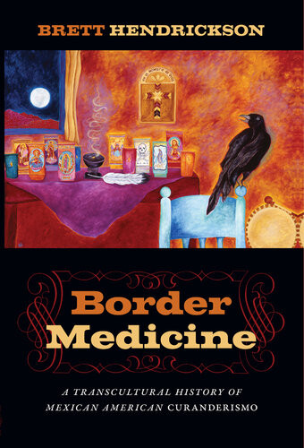 Border Medicine A Transcultural History Of Mexican American Curanderismo Brett Hendrickson