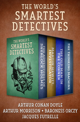 The Worlds Smartest Detectives The Adventures Of Sherlock Holmes Martin Hewitt Investigator The Old Man In The Corner And The Thinking Machine Arthur Conan Doyle Arthur Morrison Baroness Orczy Jacques Futrelle