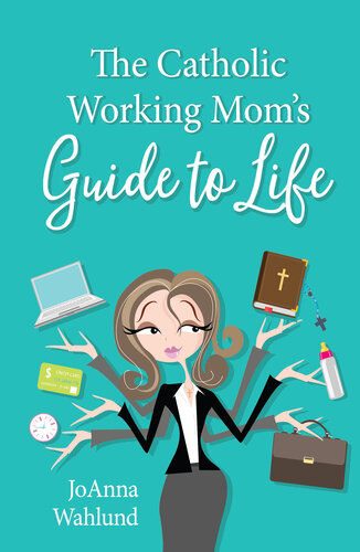 The Catholic Working Moms Guide To Life Joanna Wahlund
