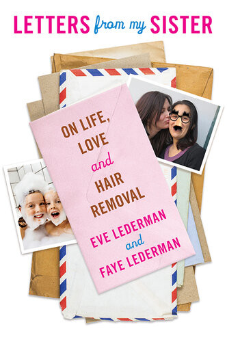 Letters From My Sister On Life Love And Hair Removal Eve Lederman Faye Lederman