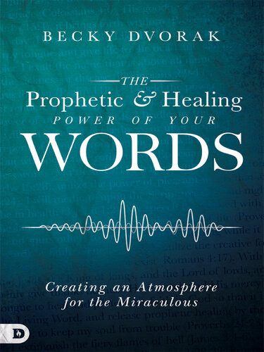 The Prophetic And Healing Power Of Your Words Creating An Atmosphere For The Miraculous Becky Dvorak