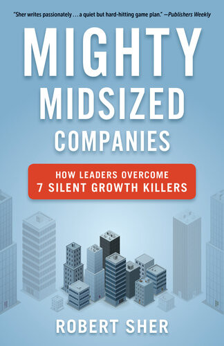 Mighty Midsized Companies How Leaders Overcome 7 Silent Growth Killers Robert Sher