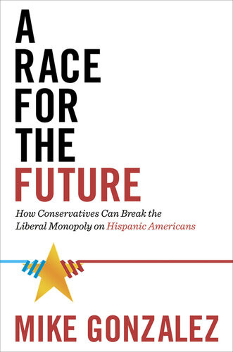 A Race For The Future How Conservatives Can Break The Liberal Monopoly On Hispanic Americans Mike Gonzalez