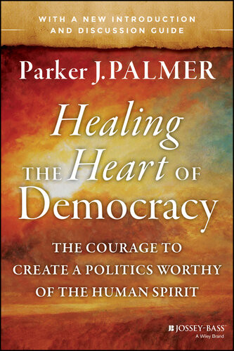 Healing The Heart Of Democracy The Courage To Create A Politics Worthy Of The Human Spirit First Edition Parker J Palmer