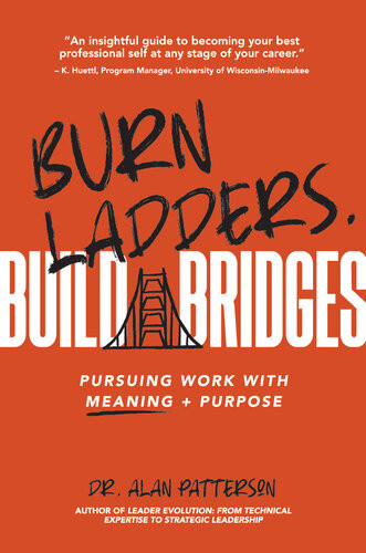 Burn Ladders Build Bridges Pursuing Work With Meaning Purpose Alan M Patterson