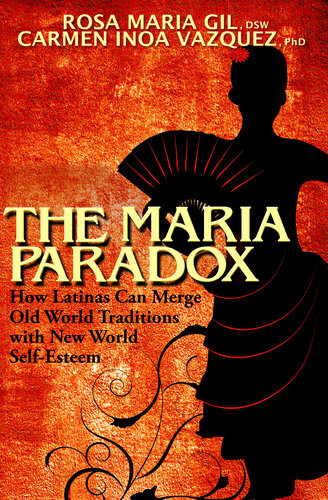 The Maria Paradox How Latinas Can Merge Old World Traditions With New World Selfesteem Rosa Maria Gil Carmen Inoa Vazquez