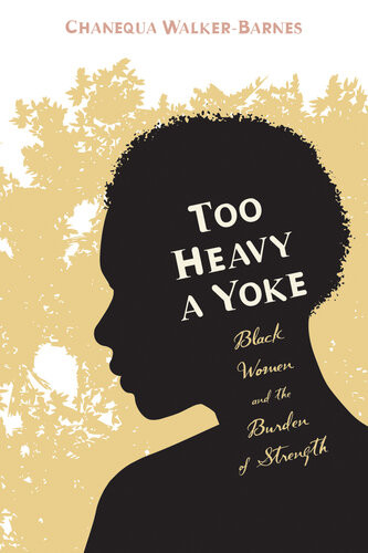 Too Heavy A Yoke Black Women And The Burden Of Strength Chanequa Walkerbarnes