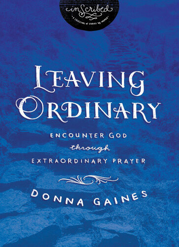Leaving Ordinary Encounter God Through Extraordinary Prayer Donna Gaines