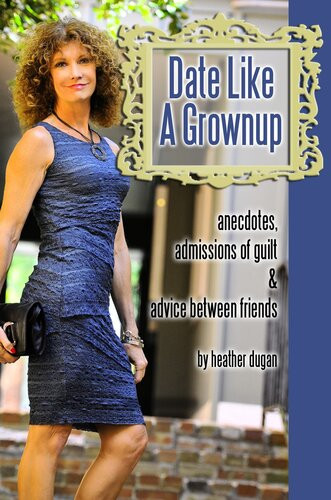 Date Like A Grownup Anecdotes Admissions Of Guilt Advice Between Friends Heather Dugan