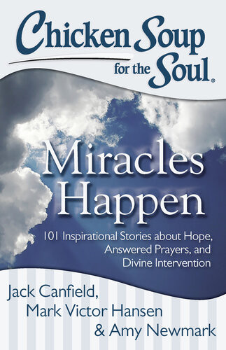 Chicken Soup For The Soul Miracles Happen 101 Inspirational Stories About Hope Answered Prayers And Divine Intervention Jack Canfield