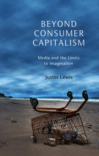 Beyond Consumer Capitalism Media And The Limits To Imagination Justin Lewis