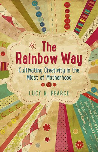 The Rainbow Way Cultivating Creativity In The Midst Of Motherhood Lucy H Pearce