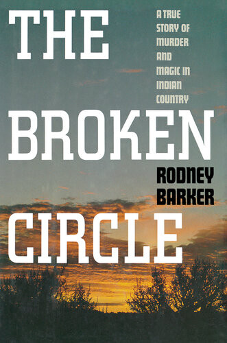 The Broken Circle True Story Of Murder And Magic In Indian Country The Troubled Past And Uncertain Future Of The Fbi Rodney Barker