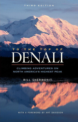 To The Top Of Denali Climbing Adventures On North Americas Highest Peak 3rd Edition Bill Sherwonit
