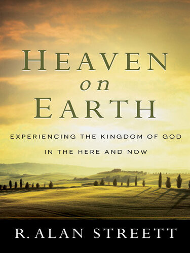 Heaven On Earth Experiencing The Kingdom Of God In The Here And Now R Alan Streett
