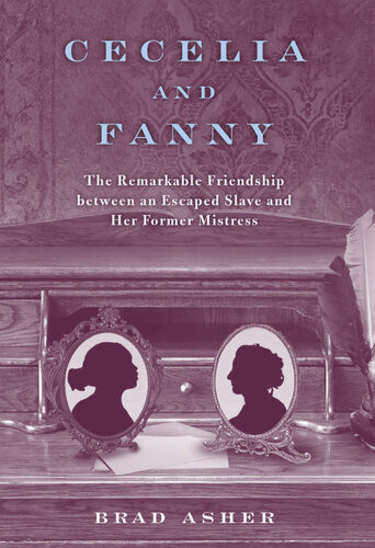 Cecelia And Fanny The Remarkable Friendship Between An Escaped Slave And Her Former Mistress Brad Asher