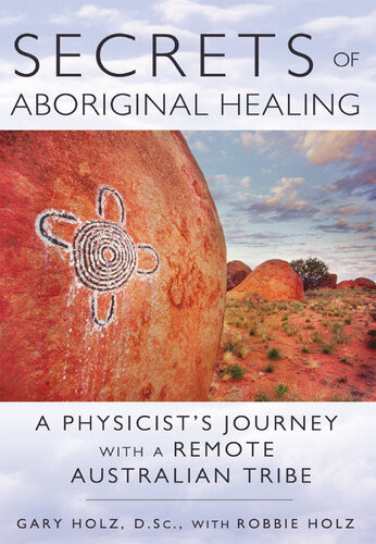 Secrets Of Aboriginal Healing A Physicists Journey With A Remote Australian Tribe 2nd Edition Gary Holz Robbie Holz