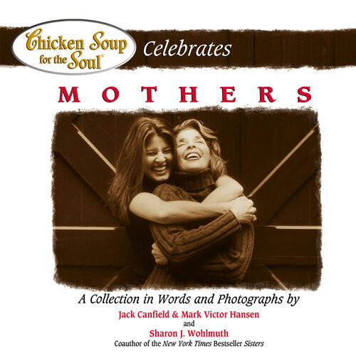 Chicken Soup For The Soul Celebrates Mothers A Collection In Words And Photographs Jack Canfield Mark Victor Hansen