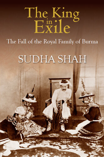 The King In Exile The Fall Of The Royal Family Of Burma Sudha Shah