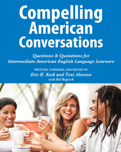 Compelling American Conversations Questions Quotations For Intermediate American English Language Learners Eric H Roth Toni Aberson Hal Bogotch