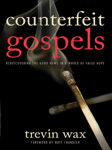 Counterfeit Gospels Rediscovering The Good News In A World Of False Hope Revised Trevin Wax