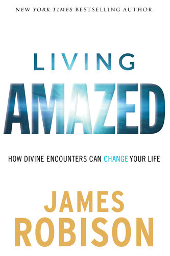 Living Amazed How Divine Encounters Can Change Your Life James Robison