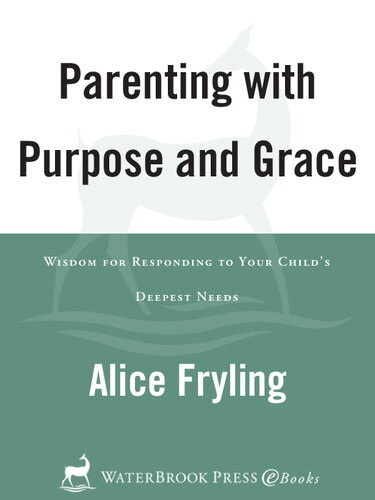 Parenting With Purpose And Grace Wisdom For Responding To Your Childs Deepest Needs Alice Fryling