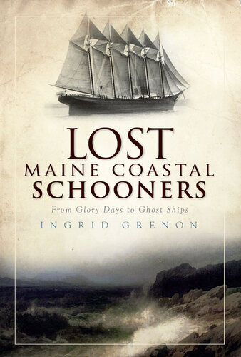 Lost Maine Coastal Schooners From Glory Days To Ghost Ships Ingrid Grenon