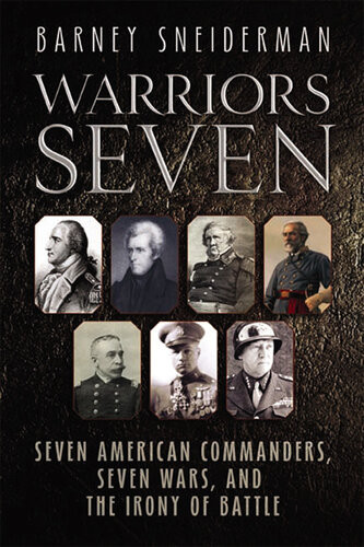 Warriors Seven Seven American Commanders Seven Wars And The Irony Of Battle Reissue Barney Sneiderman