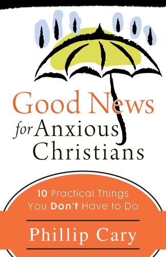 Good News For Anxious Christians Ten Practical Things You Dont Have To Do Phillip Cary