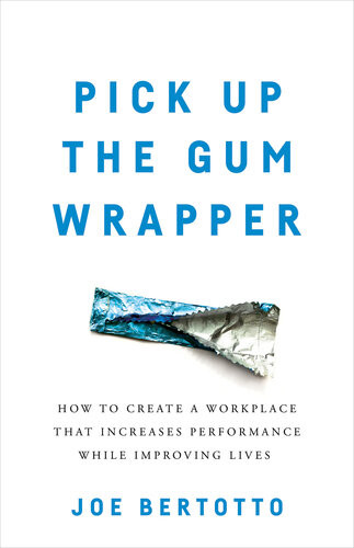 Pick Up The Gum Wrapper How To Create A Workplace That Increases Performance While Improving Lives Joe Bertotto