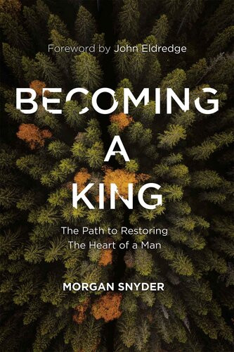 Becoming A King The Path To Restoring The Heart Of A Man Morgan Snyder