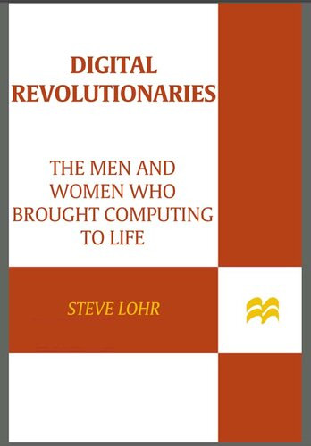 Digital Revolutionaries The Men And Women Who Brought Computing To Life Steve Lohr