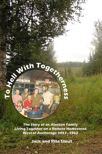 To Hell With Togetherness The Story Of An Alaskan Family Living Together On A Remote Homestead West Of Anchorage19571962 Jack Stout Rita Stout