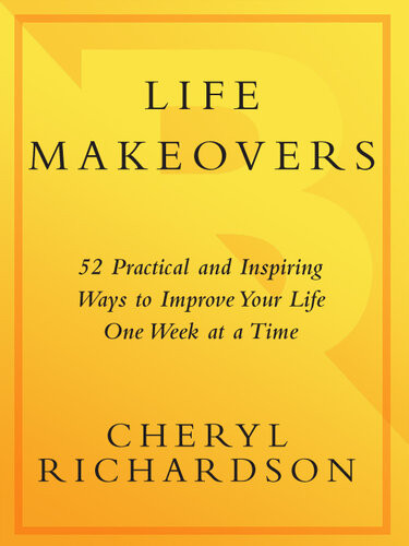 Life Makeovers 52 Practical Inspiring Ways To Improve Your Life One Week At A Time Cheryl Richardson