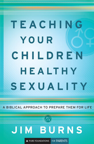 Teaching Your Children Healthy Sexuality A Biblical Approach To Preparing Them For Life Jim Burns