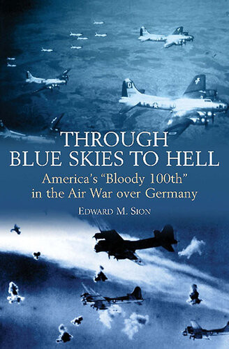 Through Blue Skies To Hell Americas Bloody 100th In The Air War Over Germany Edward M Sion