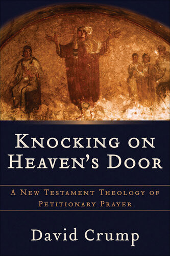 Knocking On Heavens Door A New Testament Theology Of Petitionary Prayer David Crump
