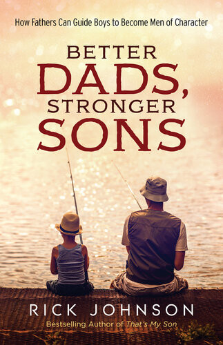 Better Dads Stronger Sons How Fathers Can Guide Boys To Become Men Of Character Rick Johnson