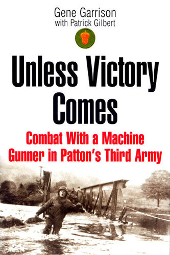 Unless Victory Comes Combat With A Machine Gunner In Pattons Third Army Gene Garrison Patrick Gilbert
