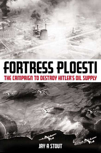 Fortress Ploesti The Campaign To Destroy Hitlers Oil Supply Jay A Stout