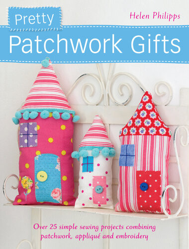 Pretty Patchwork Gifts Over 25 Simple Sewing Projects Combining Patchwork Applique And Embroidery Helen Philipps