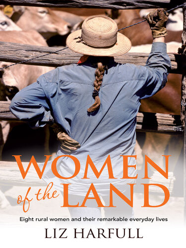 Women Of The Land Eight Rural Women And Their Remarkable Everyday Lives Liz Harfull