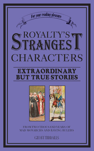 Royaltys Strangest Characters Extraordinary But True Tales Of 2000 Years Of Mad Monarchs And Raving Rulers Geoff Tibballs