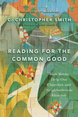 Reading For The Common Good How Books Help Our Churches And Neighborhoods Flourish C Christopher Smith