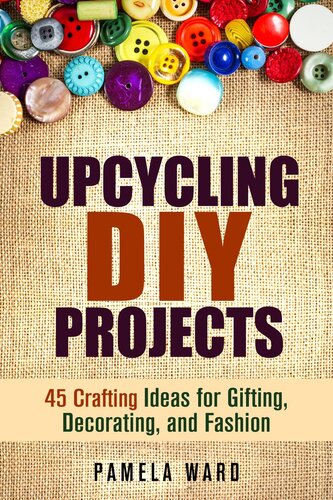 Upcycling Diy Projects 45 Crafting Ideas For Gifting Decorating And Fashion Pamela Ward