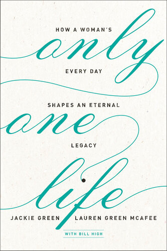 Only One Life How A Womans Every Day Shapes An Eternal Legacy Jackie Green Lauren Green Mcafee Bill High